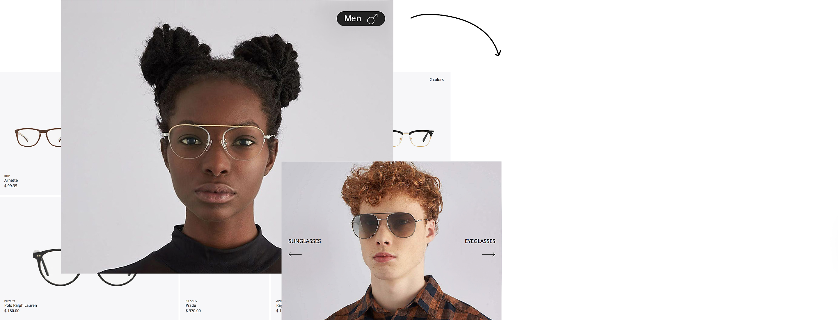 Looking for specific frames? Just switch from men to women by clicking on this icon. Easy as pie. Okay, time to choose what to shop with one fast and easy gesture. Right for Eyeglasses and left for Sunglasses.